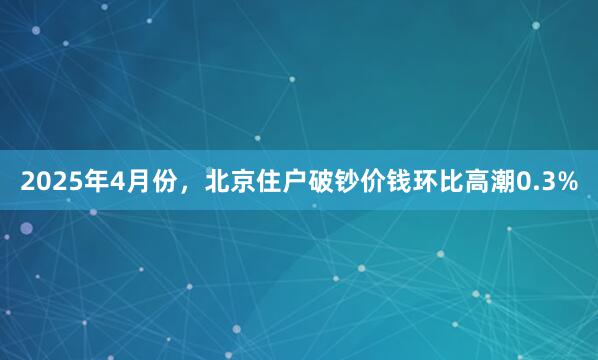 2025年4月份，北京住户破钞价钱环比高潮0.3%